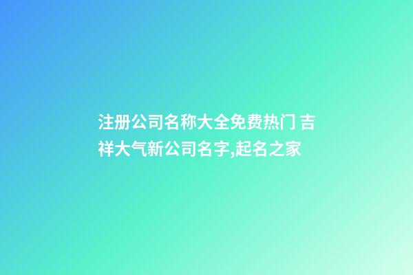 注册公司名称大全免费热门 吉祥大气新公司名字,起名之家-第1张-公司起名-玄机派